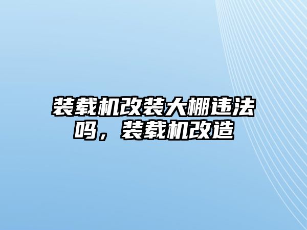 裝載機改裝大棚違法嗎，裝載機改造