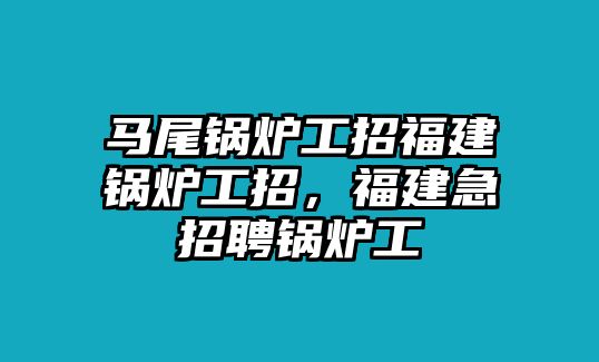 馬尾鍋爐工招福建鍋爐工招，福建急招聘鍋爐工