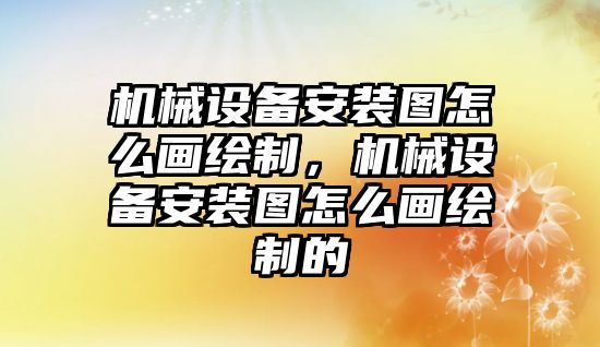 機械設備安裝圖怎么畫繪制，機械設備安裝圖怎么畫繪制的