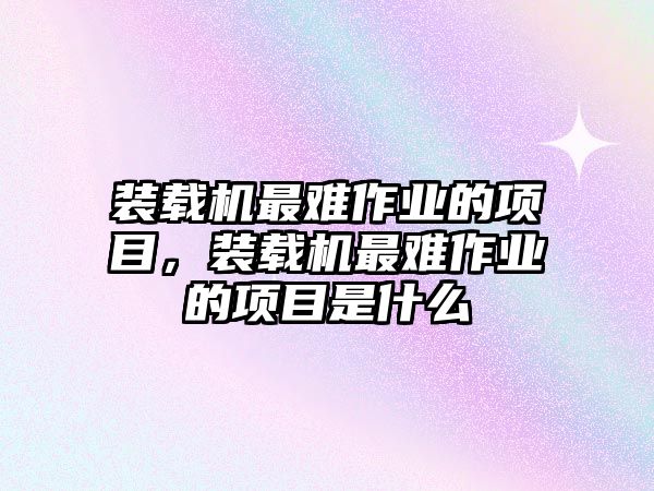 裝載機最難作業(yè)的項目，裝載機最難作業(yè)的項目是什么