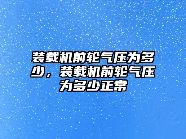 裝載機前輪氣壓為多少，裝載機前輪氣壓為多少正常