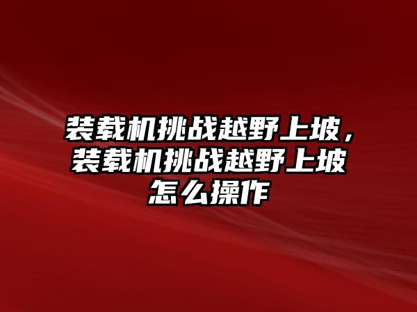 裝載機(jī)挑戰(zhàn)越野上坡，裝載機(jī)挑戰(zhàn)越野上坡怎么操作