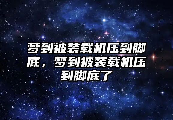 夢到被裝載機壓到腳底，夢到被裝載機壓到腳底了