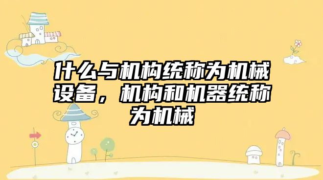 什么與機構統(tǒng)稱為機械設備，機構和機器統(tǒng)稱為機械