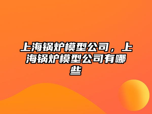 上海鍋爐模型公司，上海鍋爐模型公司有哪些