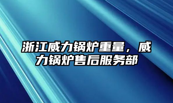 浙江威力鍋爐重量，威力鍋爐售后服務(wù)部