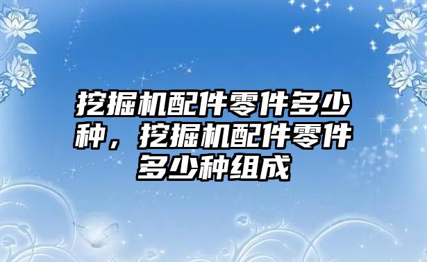 挖掘機配件零件多少種，挖掘機配件零件多少種組成