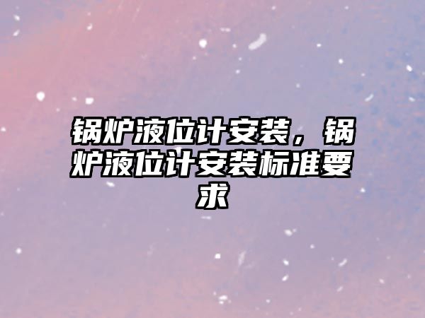 鍋爐液位計安裝，鍋爐液位計安裝標準要求