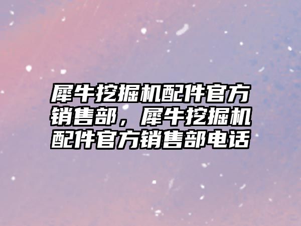 犀牛挖掘機(jī)配件官方銷售部，犀牛挖掘機(jī)配件官方銷售部電話