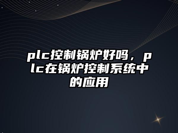 plc控制鍋爐好嗎，plc在鍋爐控制系統(tǒng)中的應用