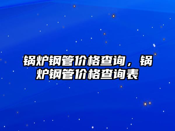 鍋爐鋼管價(jià)格查詢(xún)，鍋爐鋼管價(jià)格查詢(xún)表