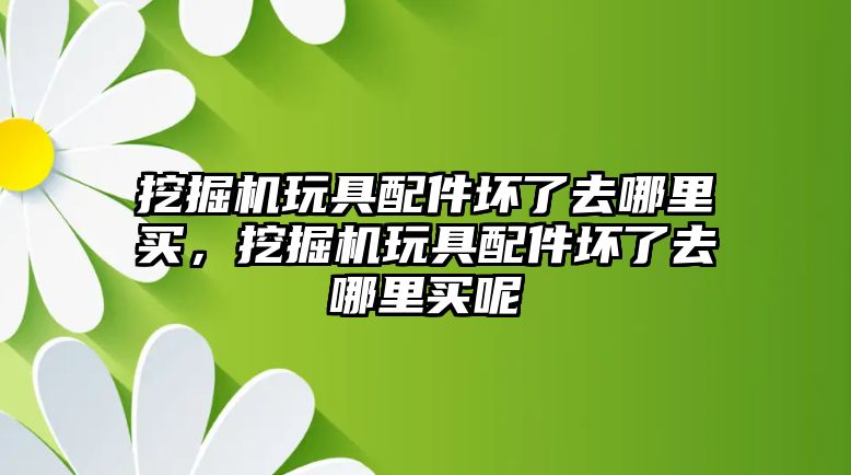 挖掘機(jī)玩具配件壞了去哪里買，挖掘機(jī)玩具配件壞了去哪里買呢