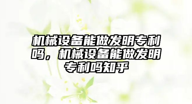 機(jī)械設(shè)備能做發(fā)明專利嗎，機(jī)械設(shè)備能做發(fā)明專利嗎知乎