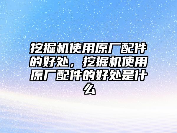 挖掘機(jī)使用原廠配件的好處，挖掘機(jī)使用原廠配件的好處是什么