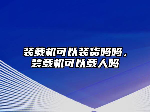 裝載機(jī)可以裝貨嗎嗎，裝載機(jī)可以載人嗎