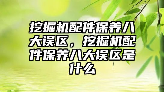 挖掘機配件保養(yǎng)八大誤區(qū)，挖掘機配件保養(yǎng)八大誤區(qū)是什么