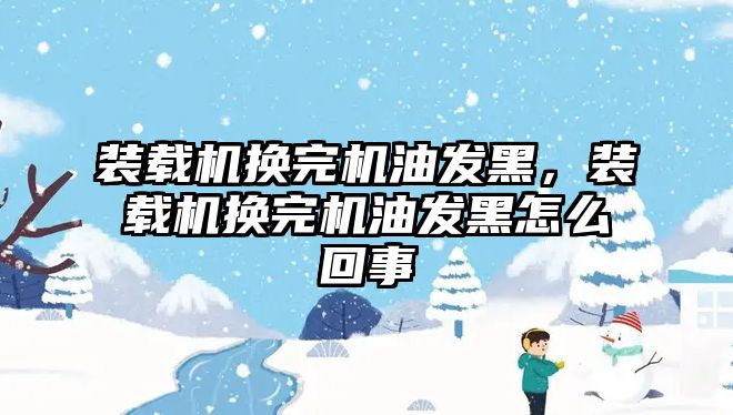 裝載機換完機油發(fā)黑，裝載機換完機油發(fā)黑怎么回事