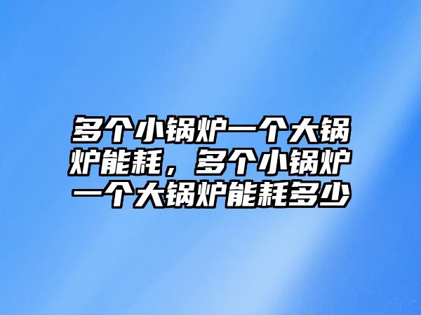 多個小鍋爐一個大鍋爐能耗，多個小鍋爐一個大鍋爐能耗多少