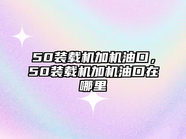 50裝載機加機油口，50裝載機加機油口在哪里