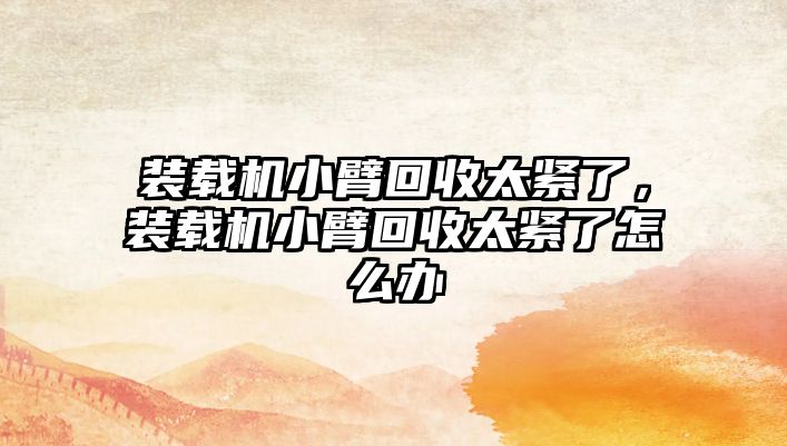 裝載機小臂回收太緊了，裝載機小臂回收太緊了怎么辦