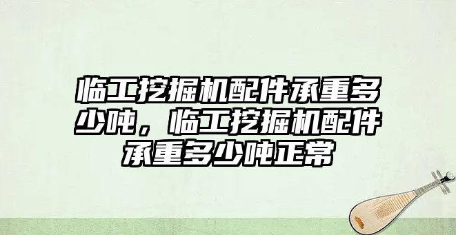 臨工挖掘機(jī)配件承重多少噸，臨工挖掘機(jī)配件承重多少噸正常