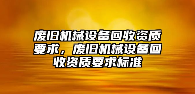 廢舊機械設備回收資質(zhì)要求，廢舊機械設備回收資質(zhì)要求標準