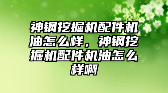 神鋼挖掘機配件機油怎么樣，神鋼挖掘機配件機油怎么樣啊