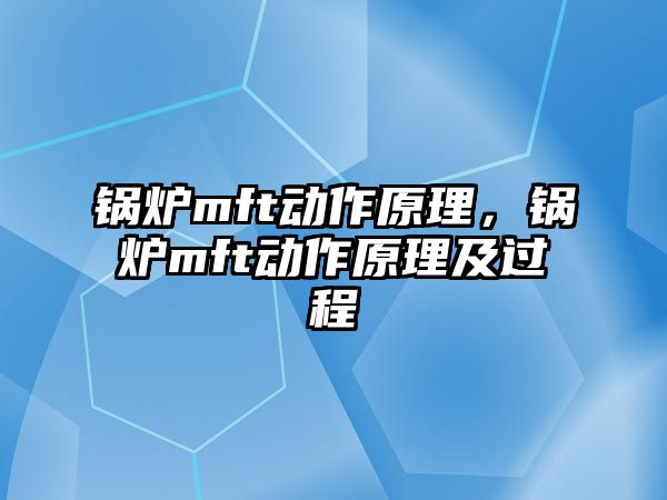 鍋爐mft動(dòng)作原理，鍋爐mft動(dòng)作原理及過(guò)程