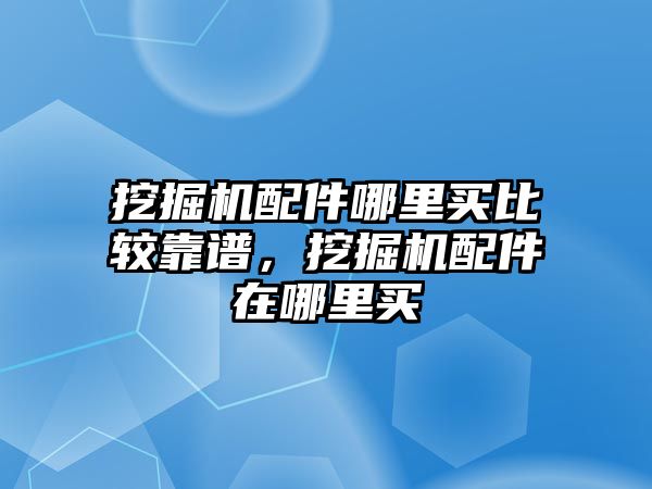 挖掘機(jī)配件哪里買(mǎi)比較靠譜，挖掘機(jī)配件在哪里買(mǎi)