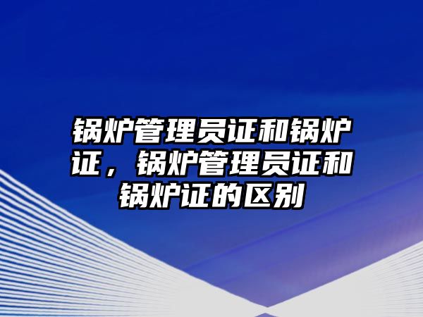 鍋爐管理員證和鍋爐證，鍋爐管理員證和鍋爐證的區(qū)別