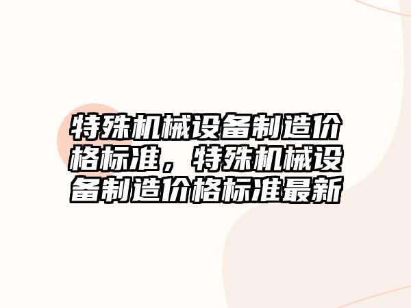 特殊機械設備制造價格標準，特殊機械設備制造價格標準最新