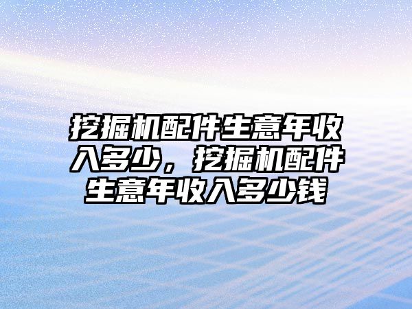 挖掘機(jī)配件生意年收入多少，挖掘機(jī)配件生意年收入多少錢