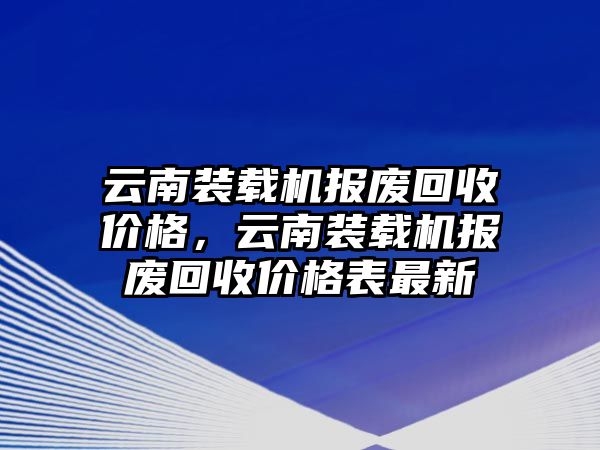 云南裝載機(jī)報(bào)廢回收價(jià)格，云南裝載機(jī)報(bào)廢回收價(jià)格表最新