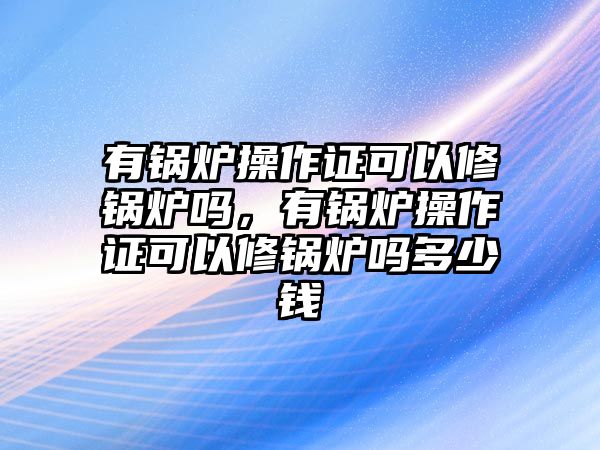 有鍋爐操作證可以修鍋爐嗎，有鍋爐操作證可以修鍋爐嗎多少錢