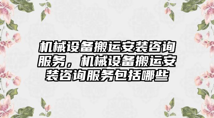 機(jī)械設(shè)備搬運(yùn)安裝咨詢服務(wù)，機(jī)械設(shè)備搬運(yùn)安裝咨詢服務(wù)包括哪些