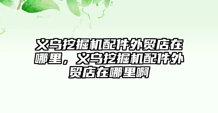 義烏挖掘機配件外貿(mào)店在哪里，義烏挖掘機配件外貿(mào)店在哪里啊