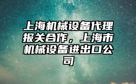 上海機械設(shè)備代理報關(guān)合作，上海市機械設(shè)備進(jìn)出口公司