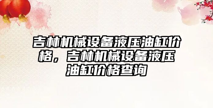 吉林機械設備液壓油缸價格，吉林機械設備液壓油缸價格查詢