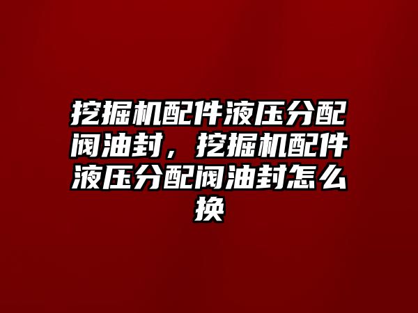 挖掘機(jī)配件液壓分配閥油封，挖掘機(jī)配件液壓分配閥油封怎么換