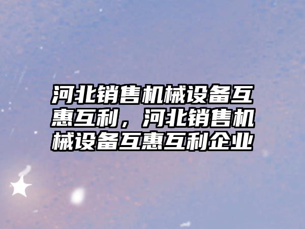 河北銷售機械設(shè)備互惠互利，河北銷售機械設(shè)備互惠互利企業(yè)