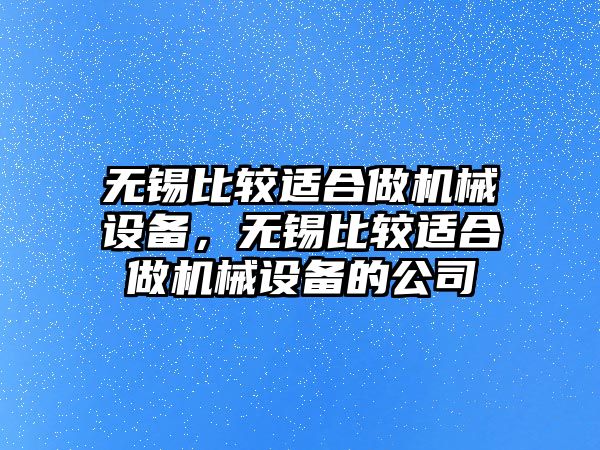 無錫比較適合做機(jī)械設(shè)備，無錫比較適合做機(jī)械設(shè)備的公司