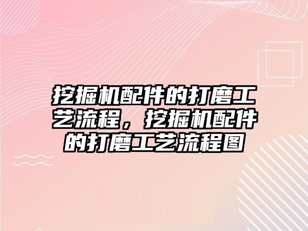 挖掘機配件的打磨工藝流程，挖掘機配件的打磨工藝流程圖