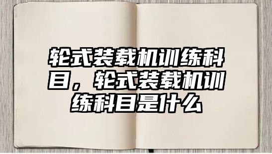 輪式裝載機(jī)訓(xùn)練科目，輪式裝載機(jī)訓(xùn)練科目是什么