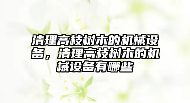 清理高枝樹木的機械設備，清理高枝樹木的機械設備有哪些