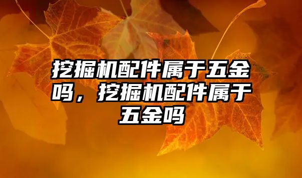 挖掘機配件屬于五金嗎，挖掘機配件屬于五金嗎