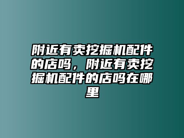 附近有賣挖掘機配件的店嗎，附近有賣挖掘機配件的店嗎在哪里