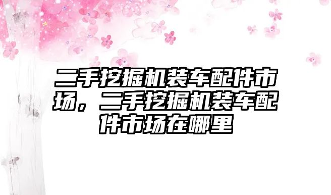 二手挖掘機(jī)裝車配件市場，二手挖掘機(jī)裝車配件市場在哪里