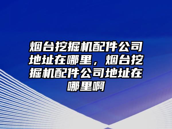 煙臺(tái)挖掘機(jī)配件公司地址在哪里，煙臺(tái)挖掘機(jī)配件公司地址在哪里啊