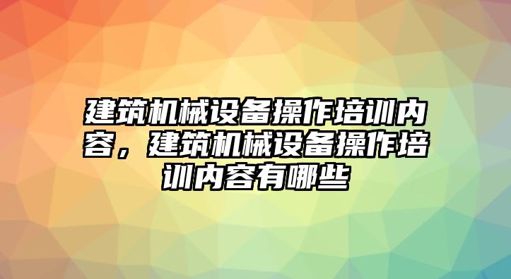 建筑機械設(shè)備操作培訓(xùn)內(nèi)容，建筑機械設(shè)備操作培訓(xùn)內(nèi)容有哪些