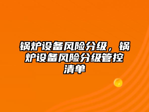 鍋爐設(shè)備風險分級，鍋爐設(shè)備風險分級管控清單